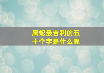 属蛇最吉利的五十个字是什么呢