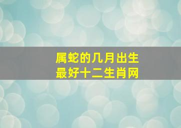 属蛇的几月出生最好十二生肖网