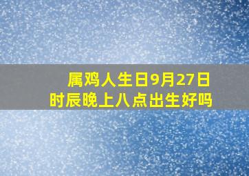 属鸡人生日9月27日时辰晚上八点出生好吗