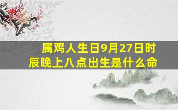 属鸡人生日9月27日时辰晚上八点出生是什么命