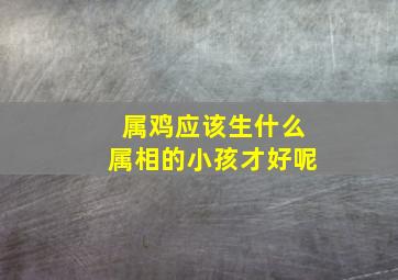 属鸡应该生什么属相的小孩才好呢