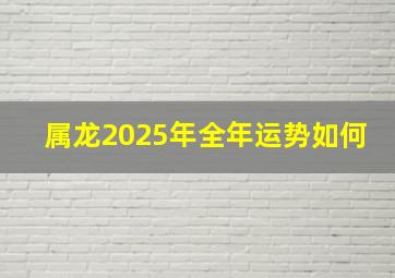 属龙2025年全年运势如何