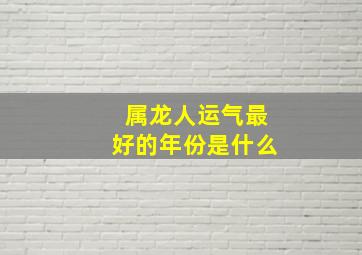 属龙人运气最好的年份是什么