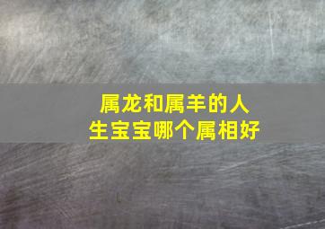 属龙和属羊的人生宝宝哪个属相好