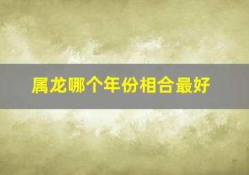 属龙哪个年份相合最好