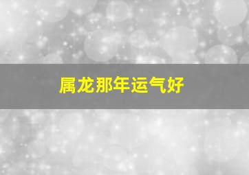 属龙那年运气好