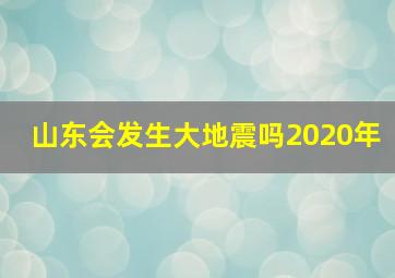 山东会发生大地震吗2020年