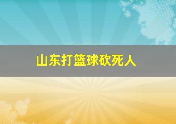 山东打篮球砍死人