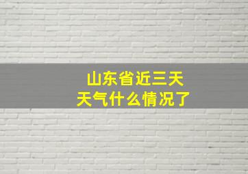 山东省近三天天气什么情况了