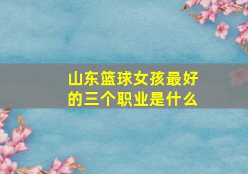 山东篮球女孩最好的三个职业是什么