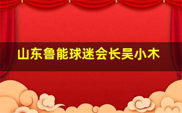 山东鲁能球迷会长吴小木