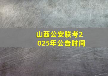 山西公安联考2025年公告时间