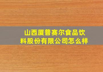 山西厦普赛尔食品饮料股份有限公司怎么样