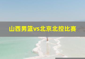 山西男篮vs北京北控比赛