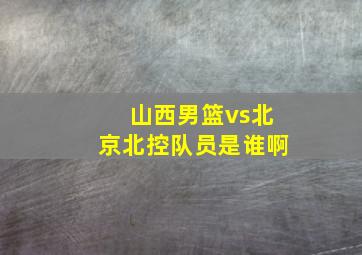 山西男篮vs北京北控队员是谁啊