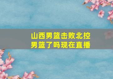 山西男篮击败北控男篮了吗现在直播