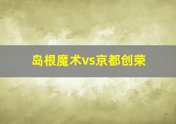 岛根魔术vs京都创荣