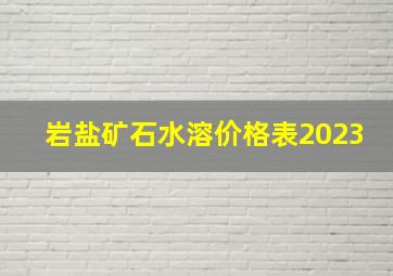 岩盐矿石水溶价格表2023