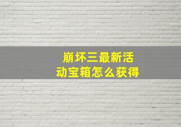 崩坏三最新活动宝箱怎么获得