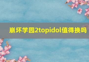 崩坏学园2topidol值得换吗