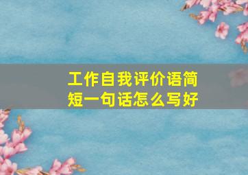 工作自我评价语简短一句话怎么写好