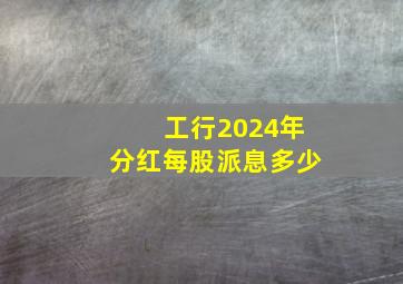 工行2024年分红每股派息多少