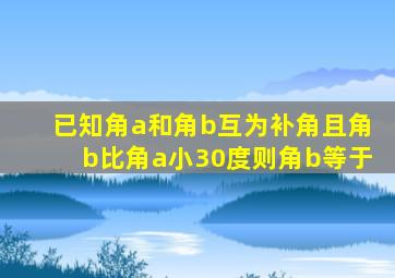 已知角a和角b互为补角且角b比角a小30度则角b等于