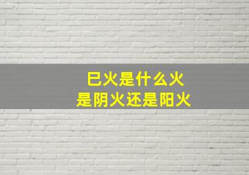 巳火是什么火是阴火还是阳火