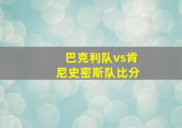 巴克利队vs肯尼史密斯队比分