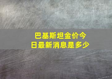 巴基斯坦金价今日最新消息是多少