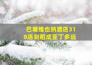 巴塘维也纳酒店318店到稻成亚丁多远