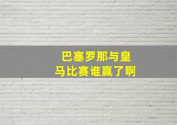 巴塞罗那与皇马比赛谁赢了啊