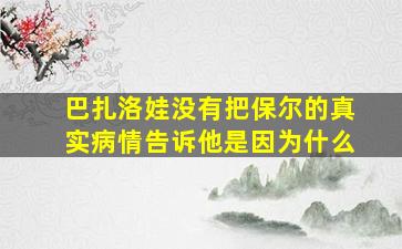 巴扎洛娃没有把保尔的真实病情告诉他是因为什么