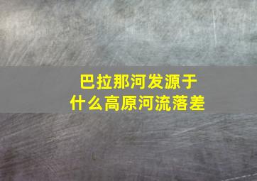 巴拉那河发源于什么高原河流落差