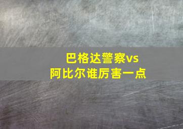 巴格达警察vs阿比尔谁厉害一点