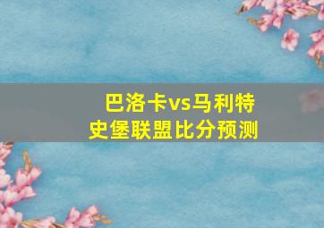 巴洛卡vs马利特史堡联盟比分预测