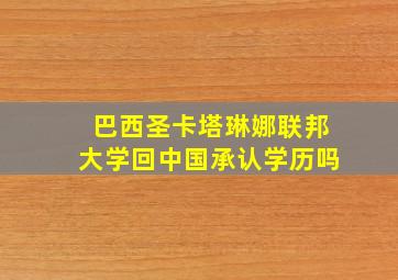 巴西圣卡塔琳娜联邦大学回中国承认学历吗