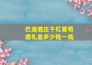 巴迪酒庄干红葡萄酒礼盒多少钱一瓶