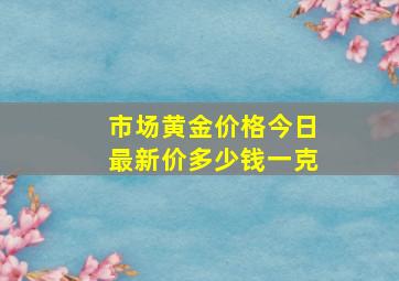 市场黄金价格今日最新价多少钱一克