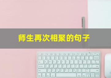 师生再次相聚的句子