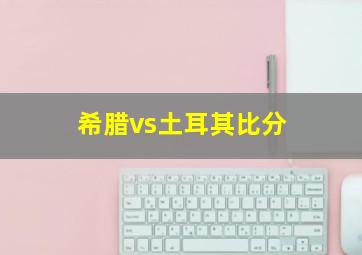 希腊vs土耳其比分