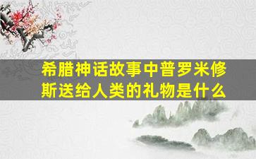 希腊神话故事中普罗米修斯送给人类的礼物是什么