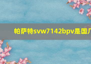 帕萨特svw7142bpv是国几