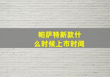 帕萨特新款什么时候上市时间