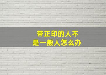 带正印的人不是一般人怎么办