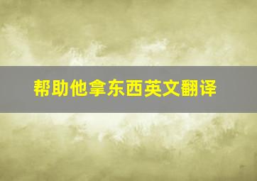 帮助他拿东西英文翻译