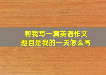 帮我写一篇英语作文题目是我的一天怎么写