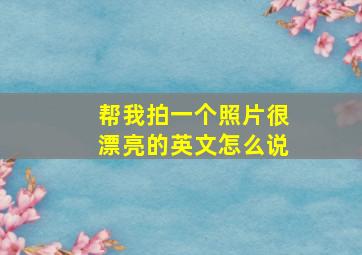 帮我拍一个照片很漂亮的英文怎么说