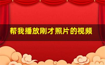 帮我播放刚才照片的视频