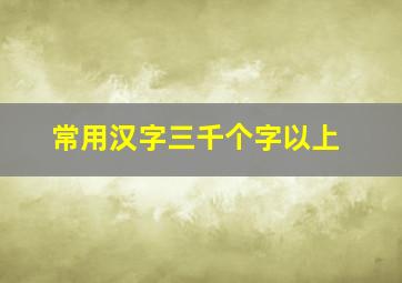 常用汉字三千个字以上